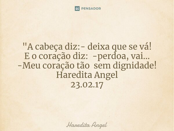 ⁠"A cabeça diz:- deixa que se vá! E o coração diz: -perdoa, vai... -Meu coração tão sem dignidade! Haredita Angel 23.02.17... Frase de Haredita Angel.