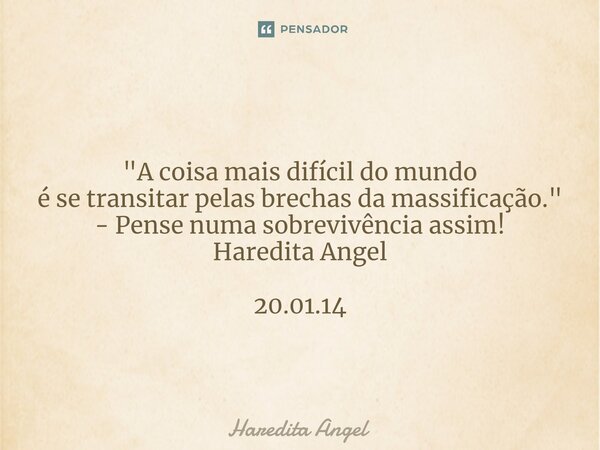 ⁠ "A coisa mais difícil do mundo é se transitar pelas brechas da massificação." - Pense numa sobrevivência assim! Haredita Angel 20.01.14... Frase de Haredita Angel.
