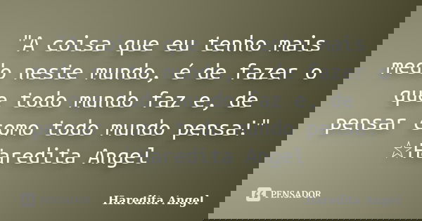 "A coisa que eu tenho mais medo neste mundo, é de fazer o que todo mundo faz e, de pensar como todo mundo pensa!" ☆Haredita Angel... Frase de Haredita Angel.