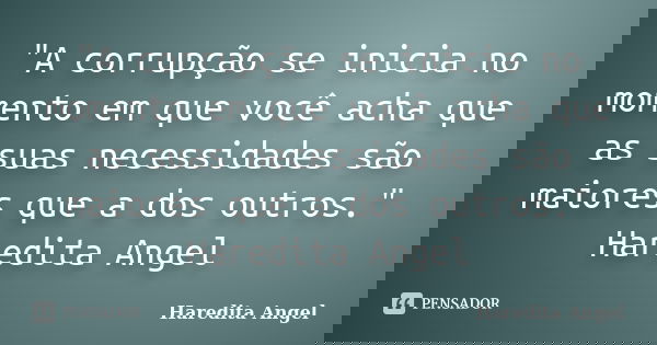 "A corrupção se inicia no momento em que você acha que as suas necessidades são maiores que a dos outros." Haredita Angel... Frase de Haredita Angel.