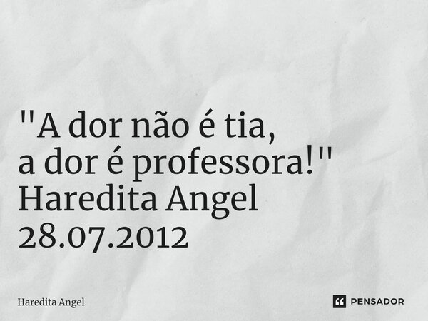 ⁠ "A dor não é tia, a dor é professora!" Haredita Angel 28.07.2012... Frase de Haredita Angel.