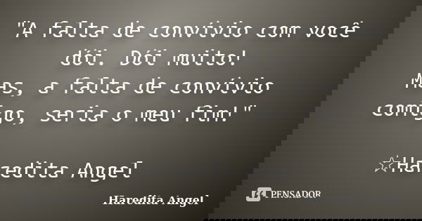 "A falta de convívio com você dói. Dói muito! Mas, a falta de convívio comigo, seria o meu fim!" ☆Haredita Angel... Frase de Haredita Angel.