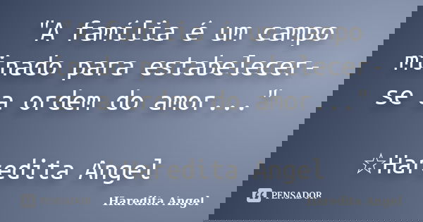 "A família é um campo minado para estabelecer-se a ordem do amor..." ☆Haredita Angel... Frase de Haredita Angel.