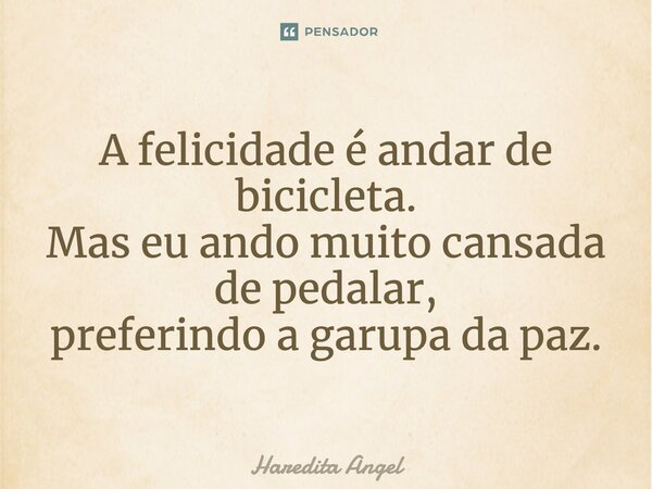 A felicidade é andar de bicicleta. Mas eu ando muito cansada de pedalar, preferindo a garupa da paz.... Frase de Haredita Angel.