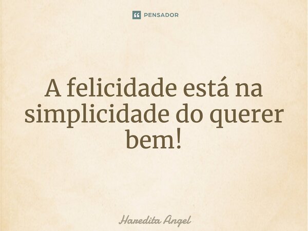 A felicidade está na simplicidade do querer bem!... Frase de Haredita Angel.