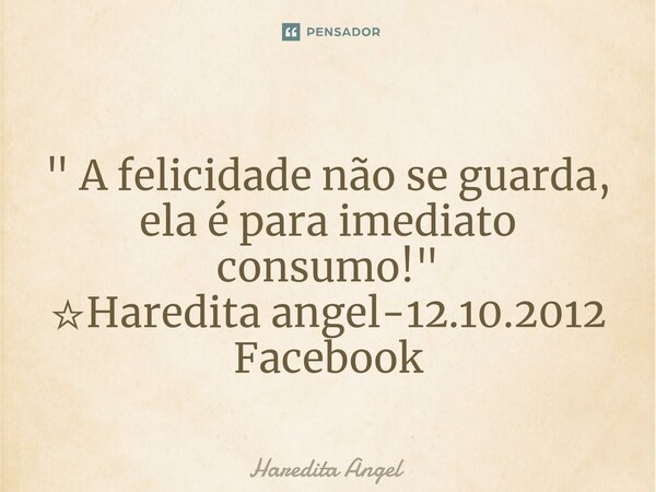 ⁠ " A felicidade não se guarda, ela é para imediato consumo! " ☆Haredita angel-12.10.2012 Facebook... Frase de Haredita Angel.