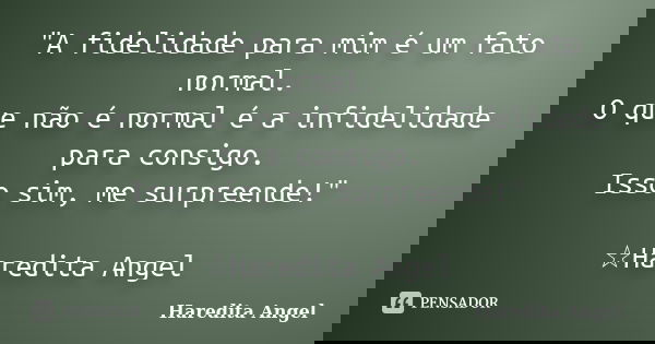 "A fidelidade para mim é um fato normal. O que não é normal é a infidelidade para consigo. Isso sim, me surpreende!" ☆Haredita Angel... Frase de Haredita Angel.