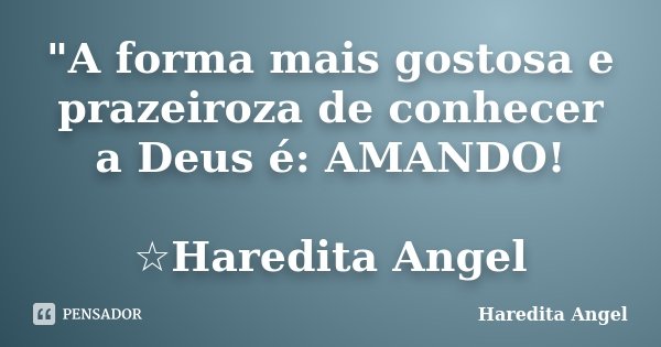 "A forma mais gostosa e prazeiroza de conhecer a Deus é: AMANDO! ☆Haredita Angel... Frase de Haredita Angel.