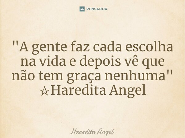 "A gente faz cada escolha na vida e depois vê que não tem graça nenhuma" ☆Haredita Angel... Frase de Haredita Angel.