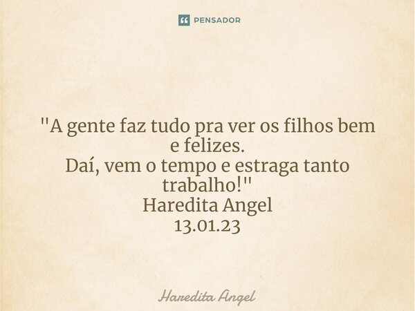 ⁠ "A gente faz tudo pra ver os filhos bem e felizes. Daí, vem o tempo e estraga tanto trabalho!" Haredita Angel 13.01.23... Frase de Haredita Angel.