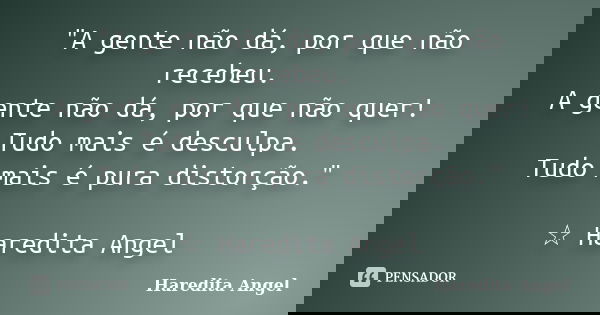 "A gente não dá, por que não recebeu. A gente não dá, por que não quer! Tudo mais é desculpa. Tudo mais é pura distorção." ☆ Haredita Angel... Frase de Haredita Angel.