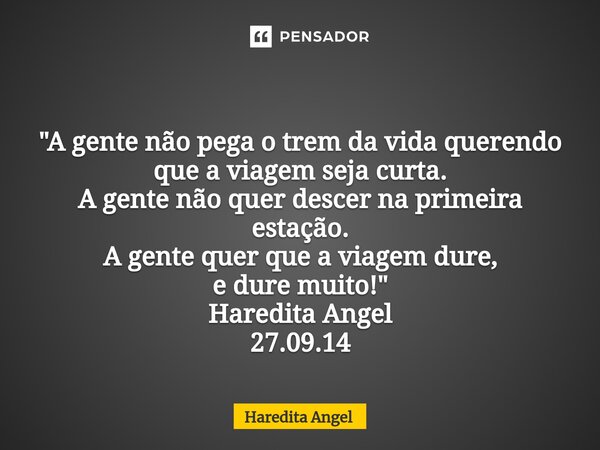 ⁠⁠ "A gente não pega o trem da vida querendo que a viagem seja curta. A gente não quer descer na primeira estação. A gente quer que a viagem dure, e dure m... Frase de Haredita Angel.