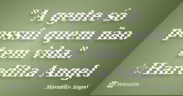 "A gente só possui quem não tem vida." ☆Haredita Angel... Frase de Haredita Angel.