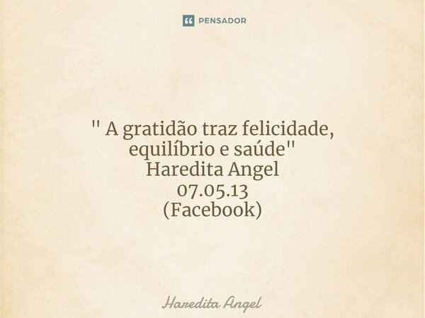 ⁠ " A gratidão traz felicidade, equilíbrio e saúde " Haredita Angel 07.05.13 (Facebook)... Frase de Haredita Angel.