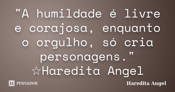 "A humildade é livre e corajosa, enquanto o orgulho, só cria personagens." ☆Haredita Angel... Frase de Haredita Angel.
