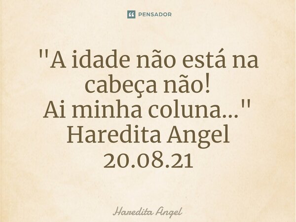 ⁠"A idade não está na cabeça não! Ai minha coluna..." Haredita Angel 20.08.21... Frase de Haredita Angel.
