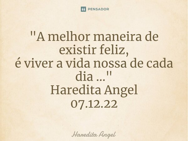 ⁠"⁠A melhor maneira de existir feliz, é viver a vida nossa de cada dia ..." Haredita Angel 07.12.22... Frase de Haredita Angel.