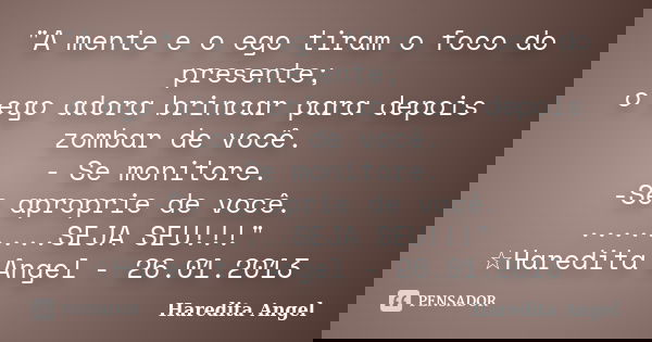 "A mente e o ego tiram o foco do presente; o ego adora brincar para depois zombar de você. - Se monitore. -Se aproprie de você. ........SEJA SEU!!!" ☆... Frase de Haredita Angel.
