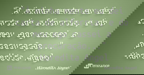 "À minha mente eu dei carta de alforria, e do meu ego cassei a procuração..." -Haredita Angel... Frase de Haredita Angel.