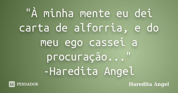 "À minha mente eu dei carta de alforria, e do meu ego cassei a procuração..." -Haredita Angel... Frase de Haredita Angel.