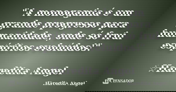 "A monogamia é um grande progresso para humanidade, onde só frui espíritos evoluídos!" ☆Haredita Angel... Frase de Haredita Angel.