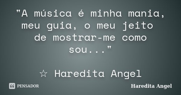 "A música é minha mania, meu guia, o meu jeito de mostrar-me como sou..." ☆ Haredita Angel... Frase de Haredita Angel.