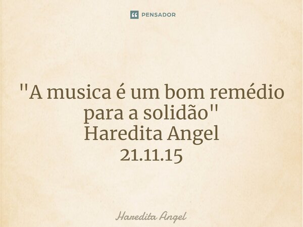 ⁠ "A musica é um bom remédio para a solidão" Haredita Angel 21.11.15... Frase de Haredita Angel.