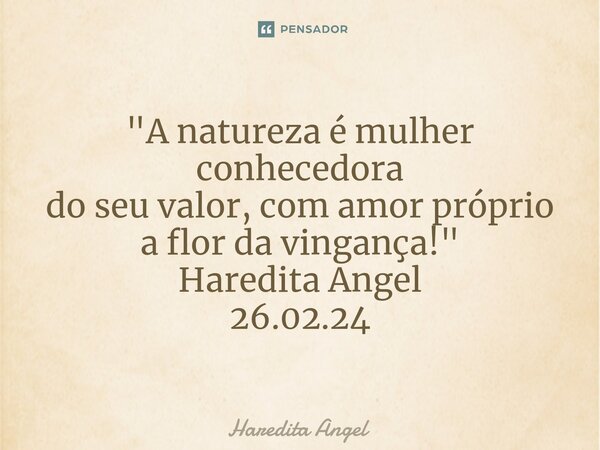 "⁠A natureza é mulher conhecedora do seu valor, com amor próprio a flor da vingança!" Haredita Angel 26.02.24... Frase de Haredita Angel.