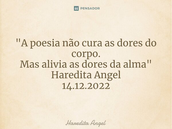 ⁠ "A poesia não cura as dores do corpo. Mas alivia as dores da alma" Haredita Angel 14.12.2022... Frase de Haredita Angel.