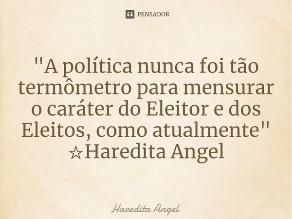 ⁠"A política nunca foi tão termômetro para mensurar o caráter do Eleitor e dos Eleitos, como atualmente" ☆Haredita Angel... Frase de Haredita Angel.