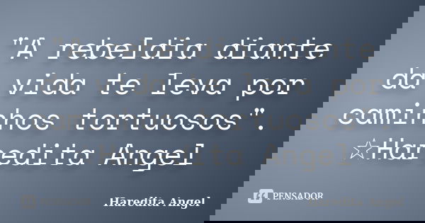 "A rebeldia diante da vida te leva por caminhos tortuosos". ☆Haredita Angel... Frase de Haredita Angel.