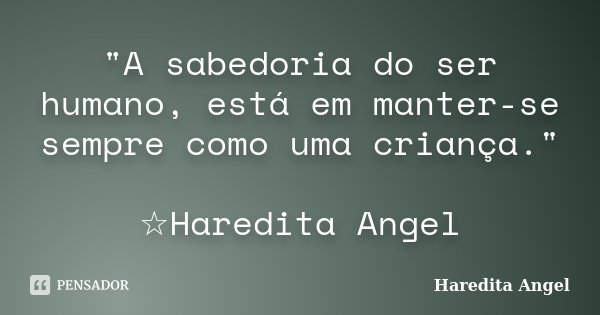 "A sabedoria do ser humano, está em manter-se sempre como uma criança." ☆Haredita Angel... Frase de Haredita Angel.