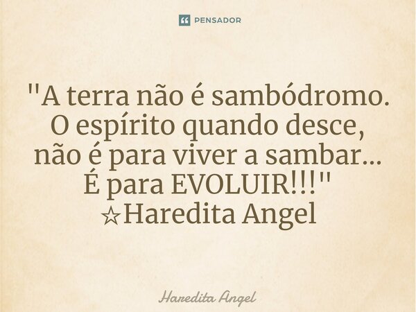 "A terra não é sambódromo. O espírito quando desce, não é para viver a sambar... É para EVOLUIR!!!" ☆Haredita Angel... Frase de Haredita Angel.