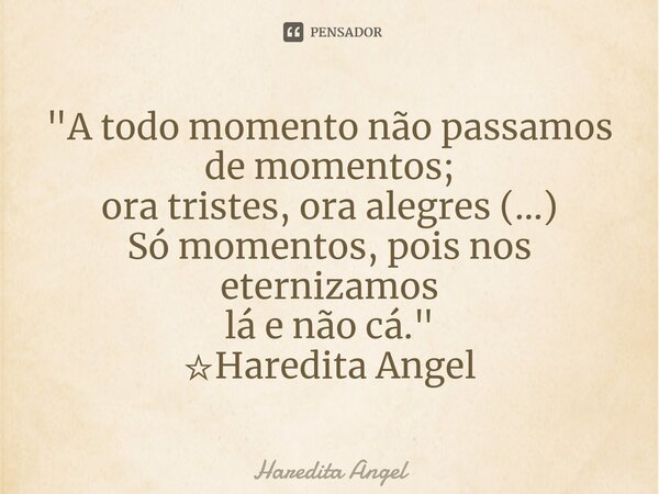 ⁠"A todo momento não passamos de momentos; ora tristes, ora alegres (...) Só momentos, pois nos eternizamos lá e não cá." ☆Haredita Angel... Frase de Haredita Angel.