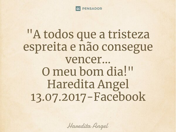 "⁠A todos que a tristeza espreita e não consegue vencer... O meu bom dia!" Haredita Angel 13.07.2017-Facebook... Frase de Haredita Angel.