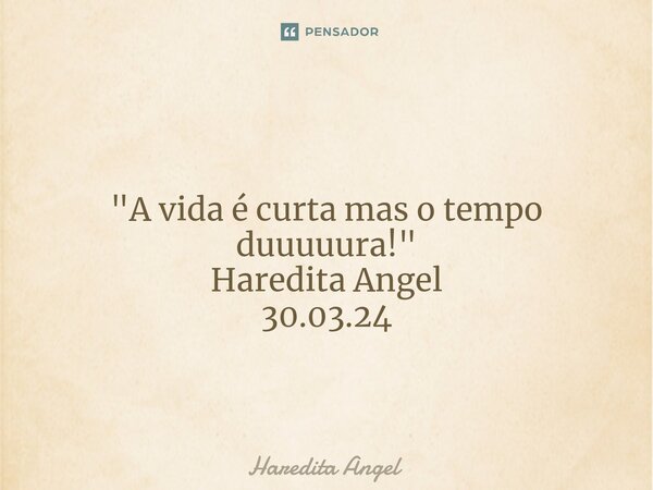 ⁠ "A vida é curta mas o tempo duuuuura!" Haredita Angel 30.03.24... Frase de Haredita Angel.
