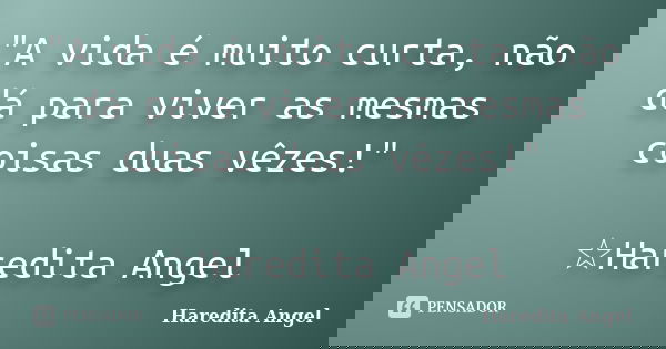 "A vida é muito curta, não dá para viver as mesmas coisas duas vêzes!" ☆Haredita Angel... Frase de Haredita Angel.