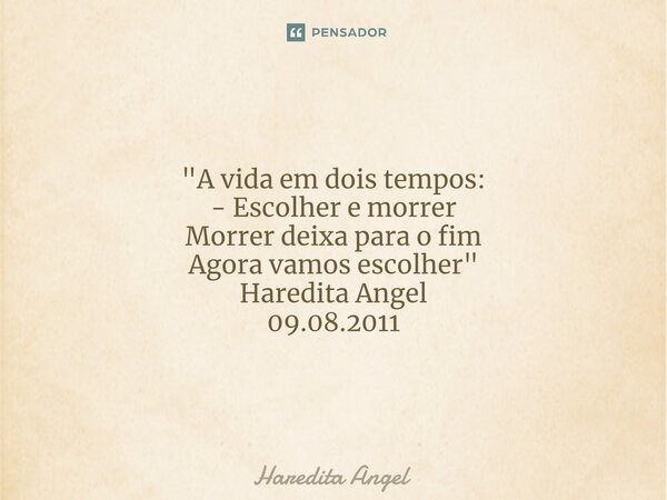⁠ "A vida em dois tempos: - Escolher e morrer Morrer deixa para o fim Agora vamos escolher " Haredita Angel 09.08.2011... Frase de Haredita Angel.