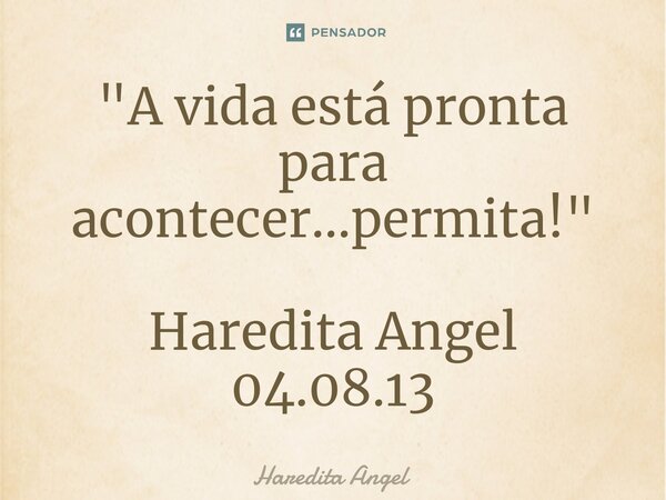 ⁠"A vida está pronta para acontecer...permita!" Haredita Angel 04.08.13... Frase de Haredita Angel.