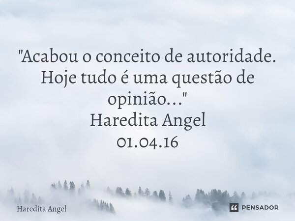 "Acabou o conceito de autoridade. Hoje tudo é uma questão de opinião..." Haredita Angel 01.04.16... Frase de Haredita Angel.