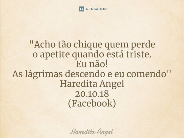 ⁠ "Acho tão chique quem perde o apetite quando está triste. Eu não! As lágrimas descendo e eu comendo" Haredita Angel 20.10.18 (Facebook)... Frase de Haredita Angel.