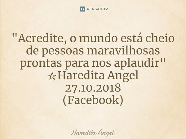 ⁠"Acredite, o mundo está cheio de pessoas maravilhosas prontas para nos aplaudir" ☆Haredita Angel 27.10.2018 (Facebook)... Frase de Haredita Angel.