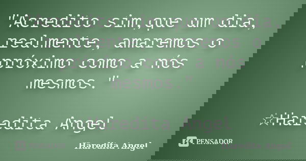 "Acredito sim,que um dia, realmente, amaremos o próximo como a nós mesmos." ☆Haredita Angel... Frase de Haredita Angel.
