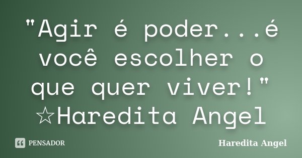 "Agir é poder...é você escolher o que quer viver!" ☆Haredita Angel... Frase de Haredita Angel.