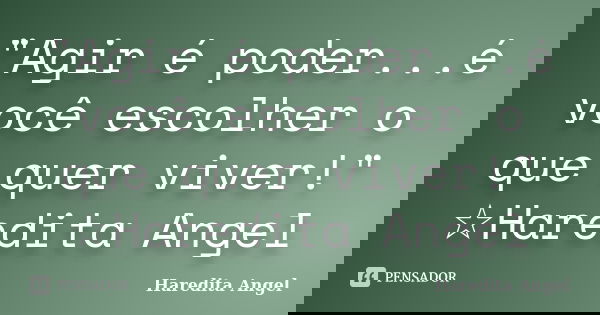 "Agir é poder...é você escolher o que quer viver!" ☆Haredita Angel... Frase de Haredita Angel.