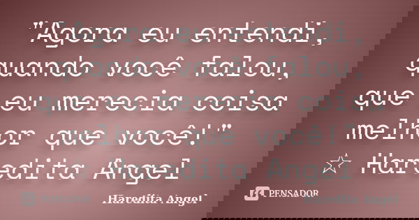 "Agora eu entendi, quando você falou, que eu merecia coisa melhor que você!" ☆ Haredita Angel... Frase de Haredita Angel.