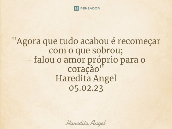 "Agora que tudo acabou é recomeçar com o que sobrou; - falou o amor próprio para o coração" Haredita Angel 05.02.23... Frase de Haredita Angel.
