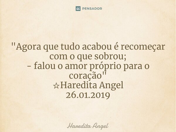 ⁠ "Agora que tudo acabou é recomeçar com o que sobrou; - falou o amor próprio para o coração" ☆Haredita Angel 26.01.2019... Frase de Haredita Angel.