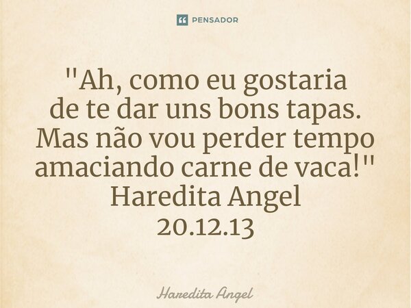 "Ah, ⁠como eu gostaria de te dar uns bons tapas. Mas não vou perder tempo amaciando carne de vaca!" Haredita Angel 20.12.13... Frase de Haredita Angel.