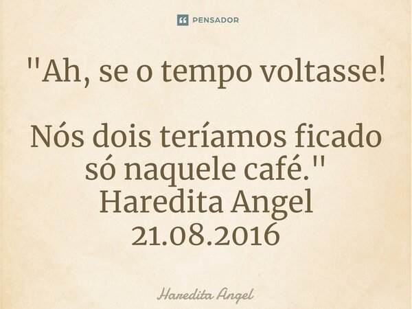 "Ah, se o tempo voltasse! Nós dois teríamos ficado só naquele café." Haredita Angel 21.08.2016... Frase de Haredita Angel.